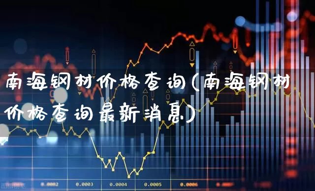 南海钢材价格查询(南海钢材价格查询最新消息)_https://www.hangfeite.com_科创板_第1张