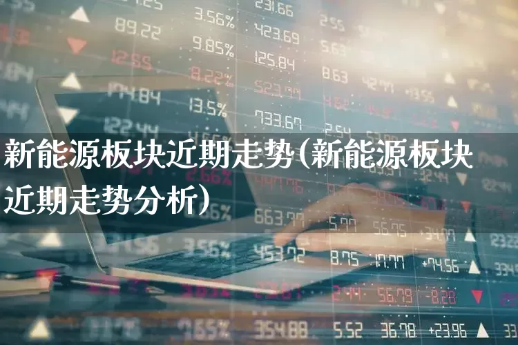 新能源板块近期走势(新能源板块近期走势分析)_https://www.hangfeite.com_北交所_第1张