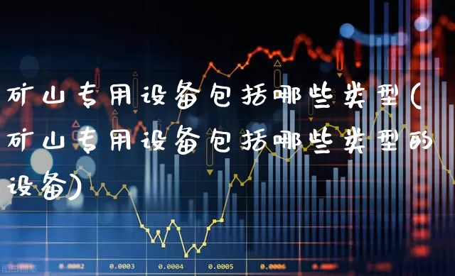 矿山专用设备包括哪些类型(矿山专用设备包括哪些类型的设备)_https://www.hangfeite.com_创业板_第1张