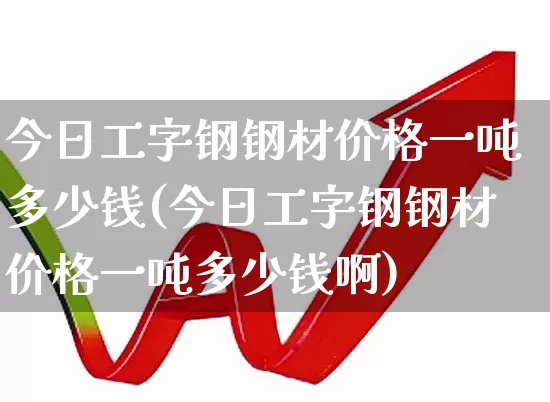 今日工字钢钢材价格一吨多少钱(今日工字钢钢材价格一吨多少钱啊)_https://www.hangfeite.com_科创板_第1张