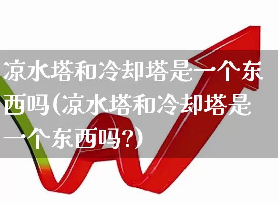 凉水塔和冷却塔是一个东西吗(凉水塔和冷却塔是一个东西吗?)_https://www.hangfeite.com_深交所_第1张
