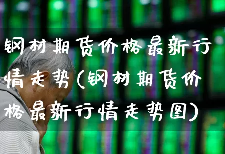 钢材期货价格最新行情走势(钢材期货价格最新行情走势图)_https://www.hangfeite.com_上交所_第1张