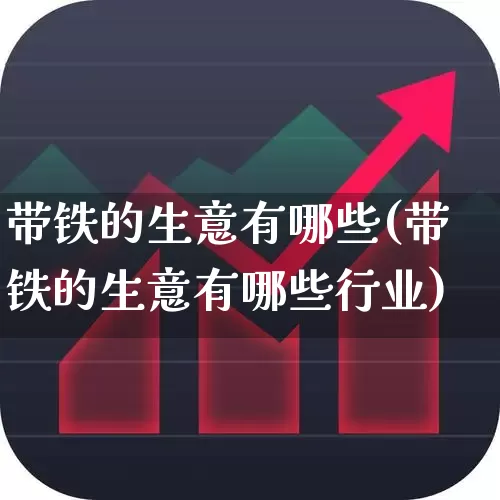 带铁的生意有哪些(带铁的生意有哪些行业)_https://www.hangfeite.com_深交所_第1张