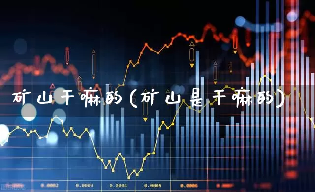 矿山干嘛的(矿山是干嘛的)_https://www.hangfeite.com_创业板_第1张