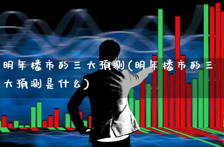 明年楼市的三大预测(明年楼市的三大预测是什么)_https://www.hangfeite.com_深交所_第1张