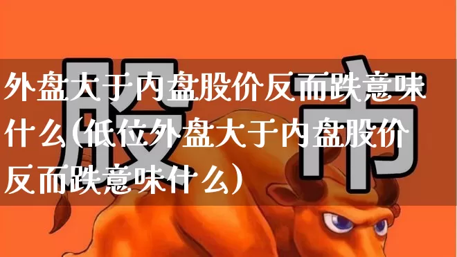外盘大于内盘股价反而跌意味什么(低位外盘大于内盘股价反而跌意味什么)_https://www.hangfeite.com_科创板_第1张