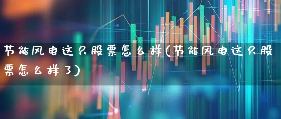 节能风电这只股票怎么样(节能风电这只股票怎么样了)_https://www.hangfeite.com_创业板_第1张