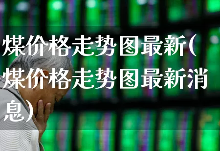 煤价格走势图最新(煤价格走势图最新消息)_https://www.hangfeite.com_科创板_第1张