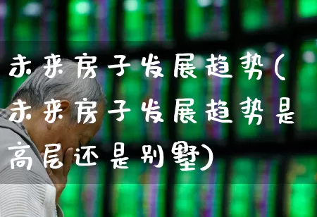 未来房子发展趋势(未来房子发展趋势是高层还是别墅)_https://www.hangfeite.com_北交所_第1张