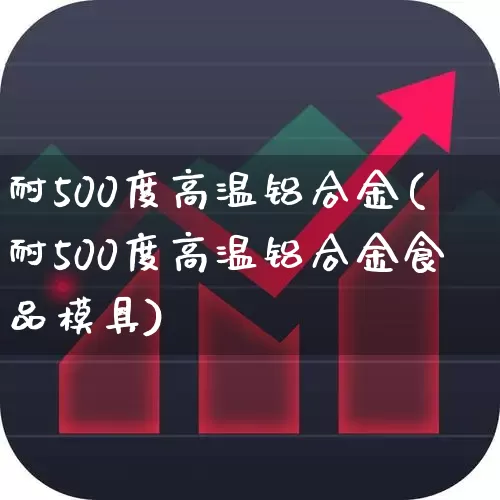 耐500度高温铝合金(耐500度高温铝合金食品模具)_https://www.hangfeite.com_北交所_第1张