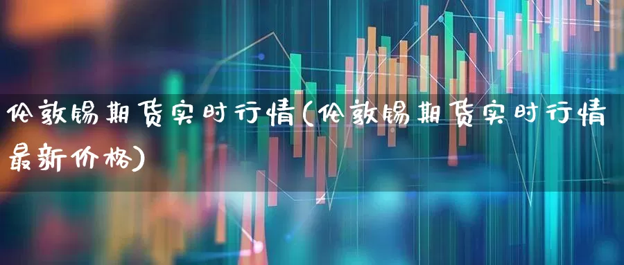 伦敦锡期货实时行情(伦敦锡期货实时行情最新价格)_https://www.hangfeite.com_科创板_第1张