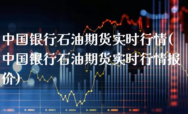 中国银行石油期货实时行情(中国银行石油期货实时行情报价)_https://www.hangfeite.com_创业板_第1张