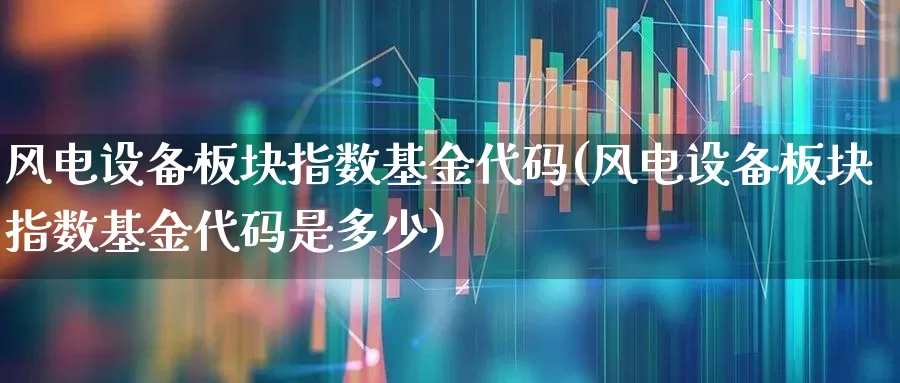 风电设备板块指数基金代码(风电设备板块指数基金代码是多少)_https://www.hangfeite.com_科创板_第1张