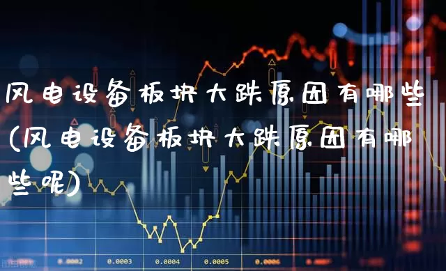 风电设备板块大跌原因有哪些(风电设备板块大跌原因有哪些呢)_https://www.hangfeite.com_北交所_第1张