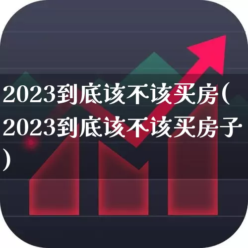 2023到底该不该买房(2023到底该不该买房子)_https://www.hangfeite.com_创业板_第1张