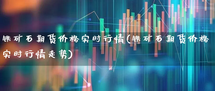 铁矿石期货价格实时行情(铁矿石期货价格实时行情走势)_https://www.hangfeite.com_深交所_第1张