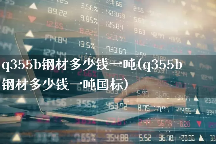q355b钢材多少钱一吨(q355b钢材多少钱一吨国标)_https://www.hangfeite.com_创业板_第1张
