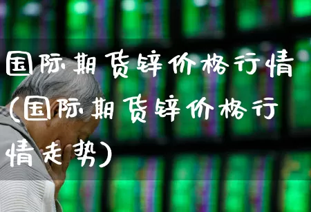 国际期货锌价格行情(国际期货锌价格行情走势)_https://www.hangfeite.com_创业板_第1张