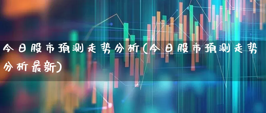 今日股市预测走势分析(今日股市预测走势分析最新)_https://www.hangfeite.com_深交所_第1张