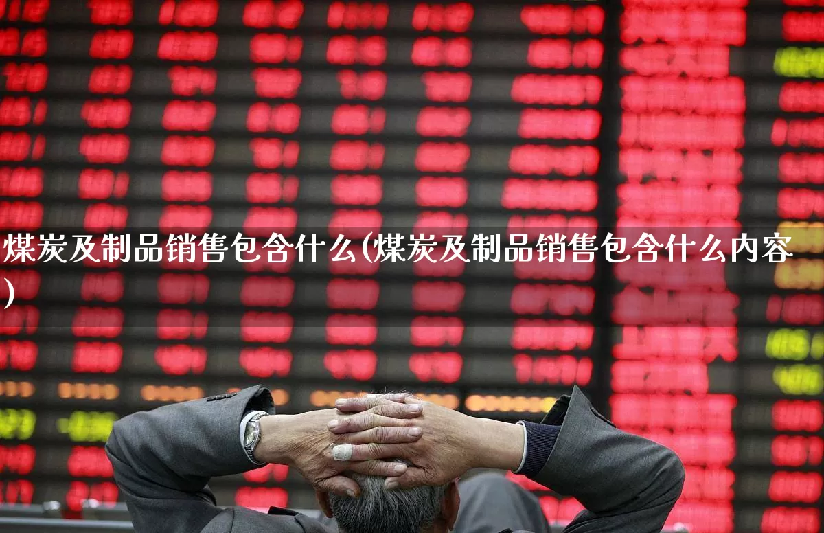 煤炭及制品销售包含什么(煤炭及制品销售包含什么内容)_https://www.hangfeite.com_科创板_第1张
