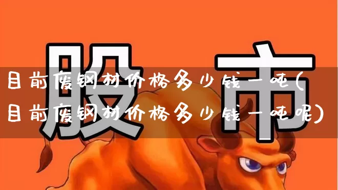 目前废钢材价格多少钱一吨(目前废钢材价格多少钱一吨呢)_https://www.hangfeite.com_深交所_第1张