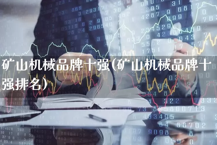 矿山机械品牌十强(矿山机械品牌十强排名)_https://www.hangfeite.com_北交所_第1张