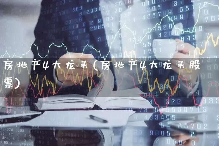 房地产4大龙头(房地产4大龙头股票)_https://www.hangfeite.com_上交所_第1张