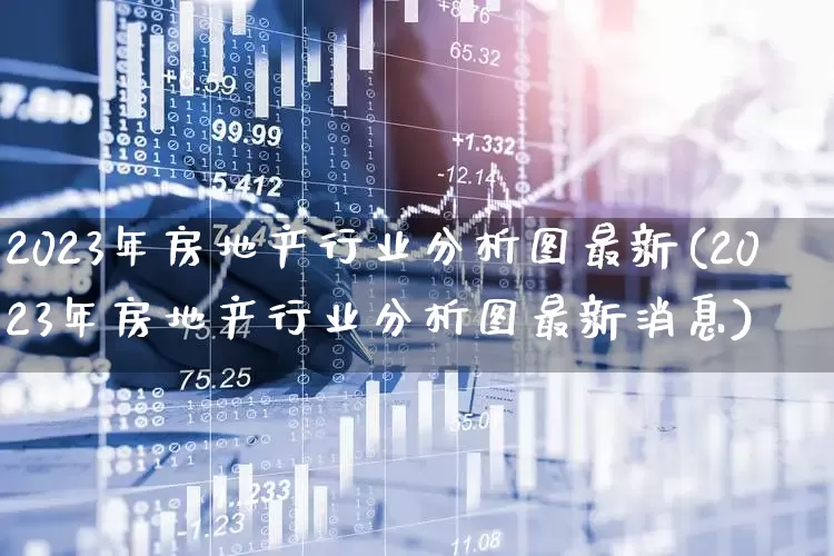 2023年房地产行业分析图最新(2023年房地产行业分析图最新消息)_https://www.hangfeite.com_深交所_第1张