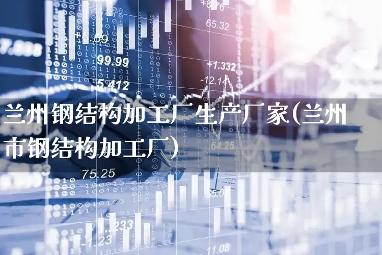兰州钢结构加工厂生产厂家(兰州市钢结构加工厂)_https://www.hangfeite.com_创业板_第1张