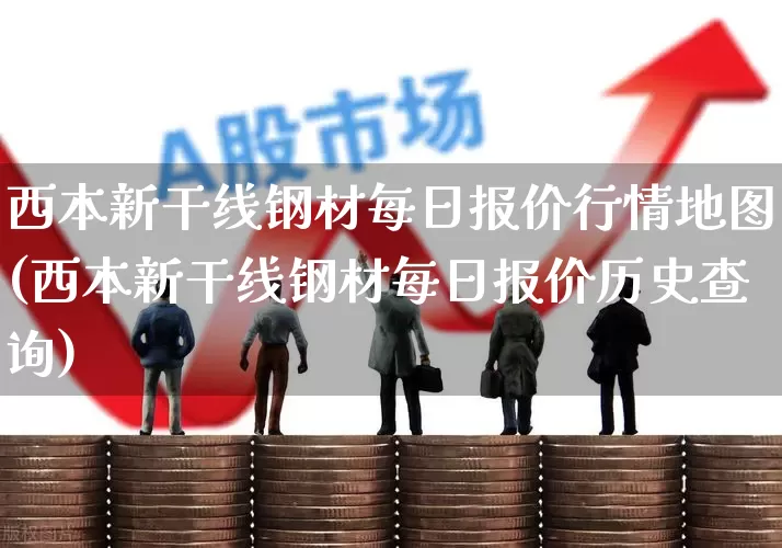 西本新干线钢材每日报价行情地图(西本新干线钢材每日报价历史查询)_https://www.hangfeite.com_创业板_第1张