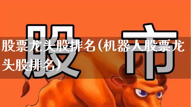 股票龙头股排名(机器人股票龙头股排名)_https://www.hangfeite.com_北交所_第1张