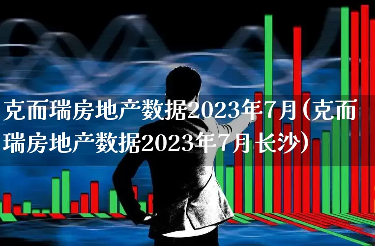 克而瑞房地产数据2023年7月(克而瑞房地产数据2023年7月长沙)_https://www.hangfeite.com_科创板_第1张