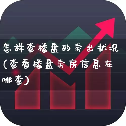 怎样查楼盘的卖出状况(查看楼盘卖房信息在哪查)_https://www.hangfeite.com_科创板_第1张