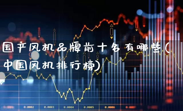 国产风机品牌前十名有哪些(中国风机排行榜)_https://www.hangfeite.com_深交所_第1张