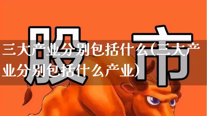 三大产业分别包括什么(三大产业分别包括什么产业)_https://www.hangfeite.com_深交所_第1张