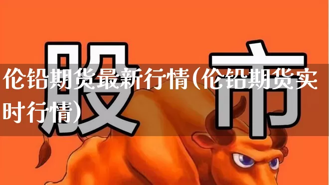 伦铅期货最新行情(伦铅期货实时行情)_https://www.hangfeite.com_北交所_第1张