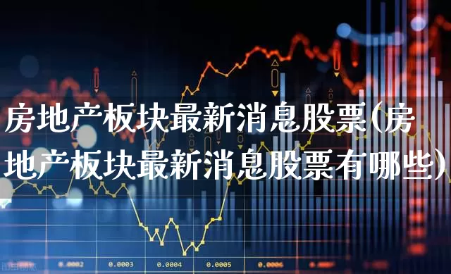 房地产板块最新消息股票(房地产板块最新消息股票有哪些)_https://www.hangfeite.com_科创板_第1张