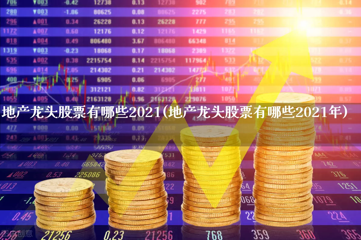 地产龙头股票有哪些2021(地产龙头股票有哪些2021年)_https://www.hangfeite.com_科创板_第1张
