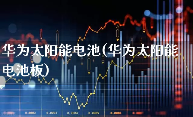 华为太阳能电池(华为太阳能电池板)_https://www.hangfeite.com_科创板_第1张