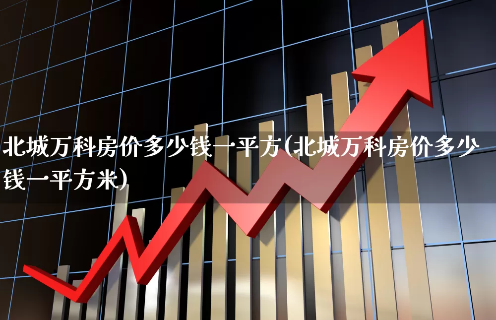 北城万科房价多少钱一平方(北城万科房价多少钱一平方米)_https://www.hangfeite.com_科创板_第1张
