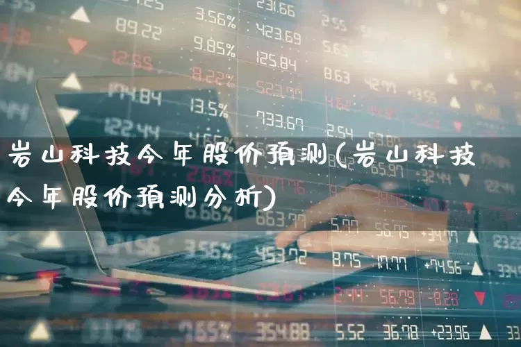岩山科技今年股价预测(岩山科技今年股价预测分析)_https://www.hangfeite.com_创业板_第1张