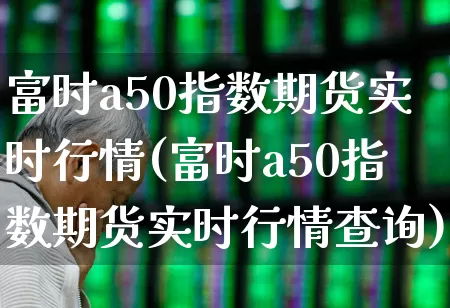 富时a50指数期货实时行情(富时a50指数期货实时行情查询)_https://www.hangfeite.com_科创板_第1张