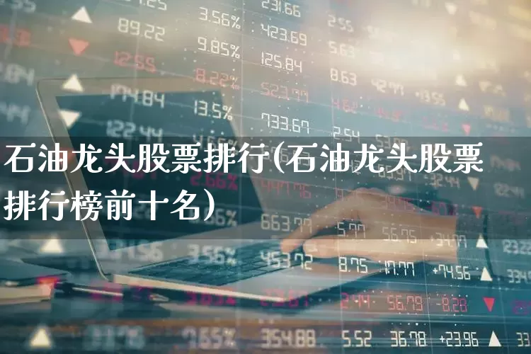 石油龙头股票排行(石油龙头股票排行榜前十名)_https://www.hangfeite.com_上交所_第1张