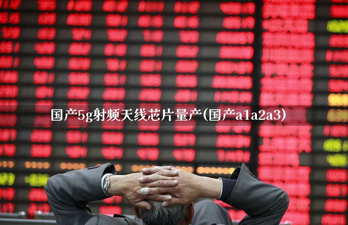 国产5g射频天线芯片量产(国产a1a2a3)_https://www.hangfeite.com_创业板_第1张