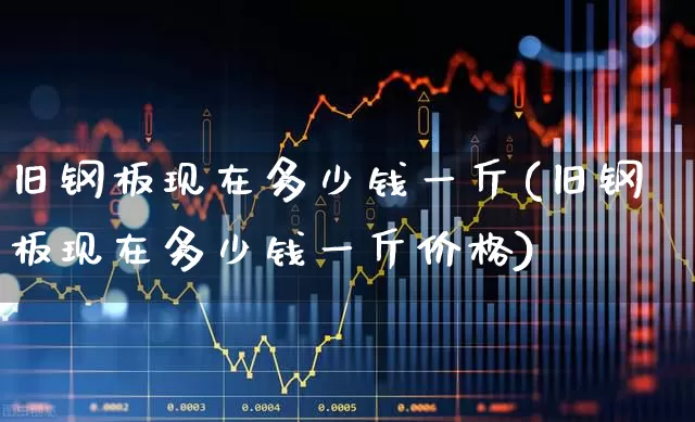 旧钢板现在多少钱一斤(旧钢板现在多少钱一斤价格)_https://www.hangfeite.com_创业板_第1张