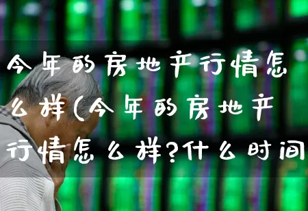 今年的房地产行情怎么样(今年的房地产行情怎么样?什么时间买房合适?)_https://www.hangfeite.com_科创板_第1张