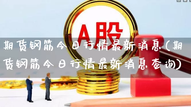 期货钢筋今日行情最新消息(期货钢筋今日行情最新消息查询)_https://www.hangfeite.com_上交所_第1张