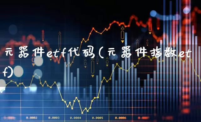 元器件etf代码(元器件指数etf)_https://www.hangfeite.com_北交所_第1张
