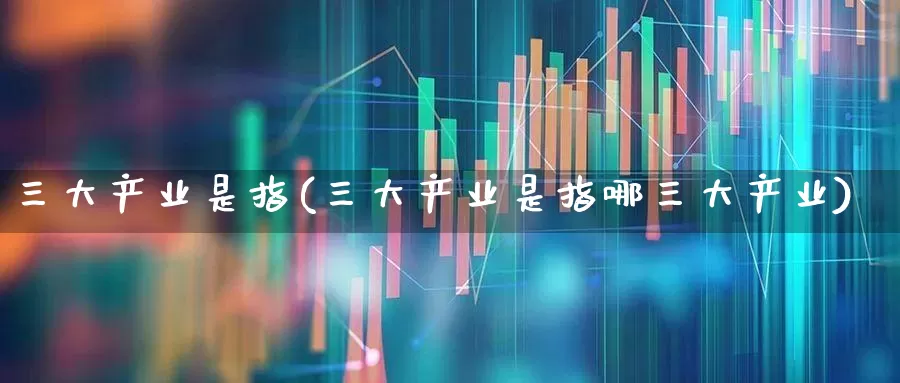 三大产业是指(三大产业是指哪三大产业)_https://www.hangfeite.com_北交所_第1张