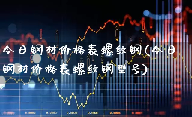 今日钢材价格表螺纹钢(今日钢材价格表螺纹钢型号)_https://www.hangfeite.com_深交所_第1张